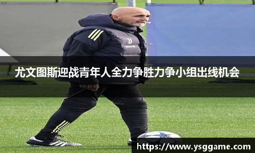 尤文图斯迎战青年人全力争胜力争小组出线机会
