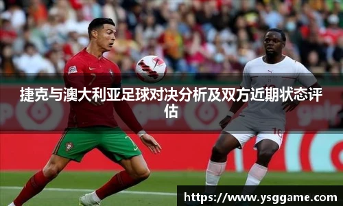 捷克与澳大利亚足球对决分析及双方近期状态评估