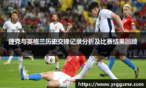 捷克与英格兰历史交锋记录分析及比赛结果回顾