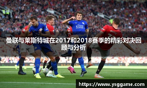曼联与莱斯特城在2017和2018赛季的精彩对决回顾与分析