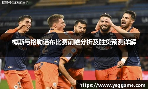 梅斯与格勒诺布比赛前瞻分析及胜负预测详解
