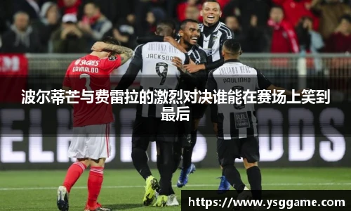 悟空体育波尔蒂芒与费雷拉的激烈对决谁能在赛场上笑到最后