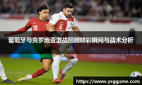 葡萄牙与克罗地亚激战回顾精彩瞬间与战术分析