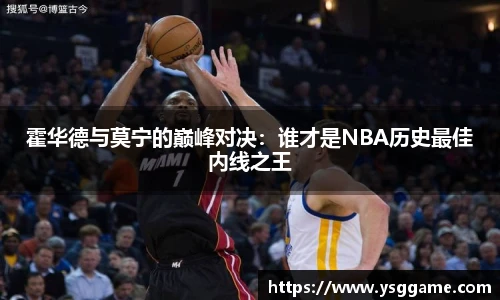 霍华德与莫宁的巅峰对决：谁才是NBA历史最佳内线之王