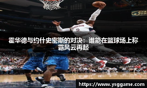 霍华德与约什史密斯的对决：谁能在篮球场上称霸风云再起
