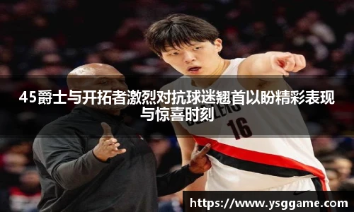 45爵士与开拓者激烈对抗球迷翘首以盼精彩表现与惊喜时刻