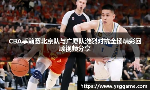 CBA季前赛北京队与广厦队激烈对抗全场精彩回顾视频分享